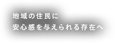 地域の住民に安心感を与えられる存在へ-