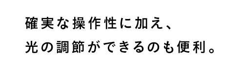 確実な操作性に加え、光の調節ができるのも便利。