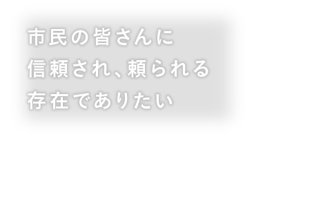 市民の皆さんに信頼され、頼られる存在でありたい