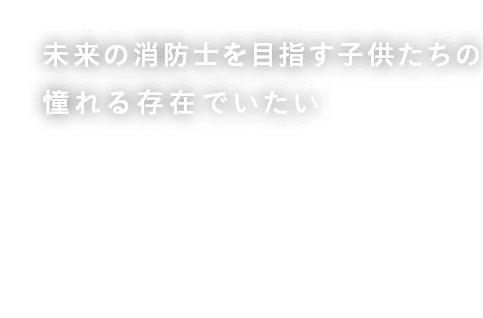 未来の消防士を目指す子供たちの憧れる存在でいたい