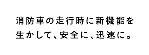 消防車の走行時に新機能を生かして、安全に、迅速に。