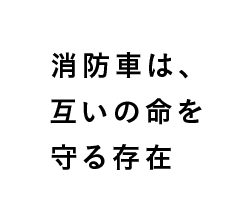 消防車は、互いの命を守る存在