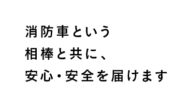 消防車という相棒と共に、安心・安全を届けます