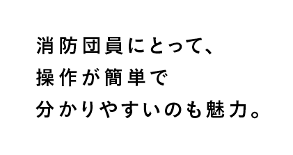 消防団員にとって、操作が簡単で分かりやすいのも魅力。