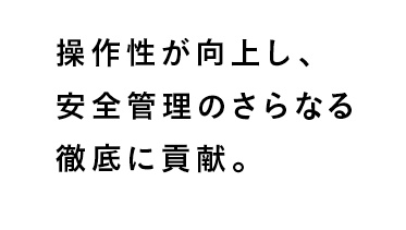 操作性が向上し、安全管理のさらなる徹底に貢献。