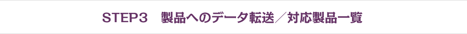 Step3 製品へのデータ転送／対応製品一覧