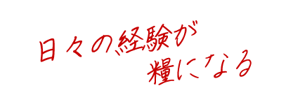 日々の経験が糧になる